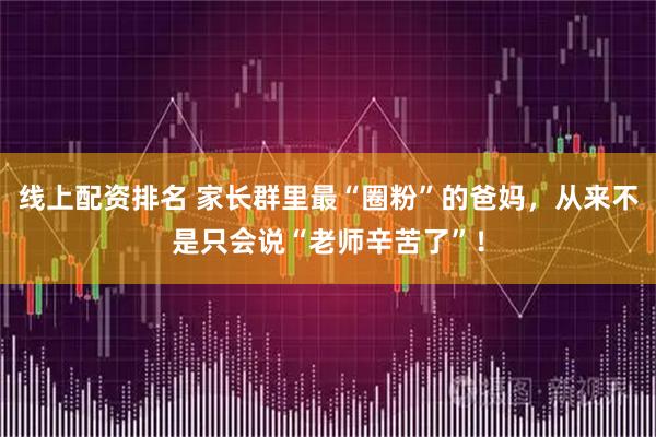 线上配资排名 家长群里最“圈粉”的爸妈，从来不是只会说“老师辛苦了”！