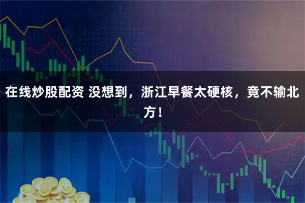 在线炒股配资 没想到，浙江早餐太硬核，竟不输北方！