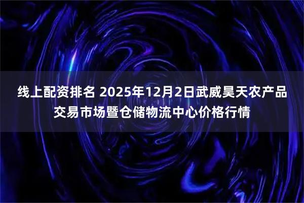 线上配资排名 2025年12月2日武威昊天农产品交易市场暨仓储物流中心价格行情