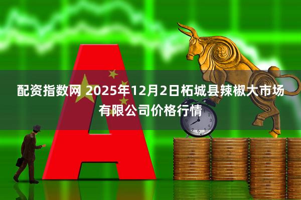 配资指数网 2025年12月2日柘城县辣椒大市场有限公司价格行情