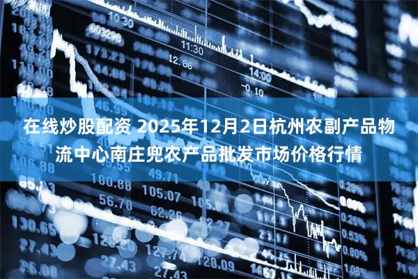 在线炒股配资 2025年12月2日杭州农副产品物流中心南庄兜农产品批发市场价格行情