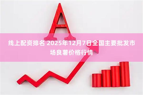 线上配资排名 2025年12月7日全国主要批发市场良薯价格行情