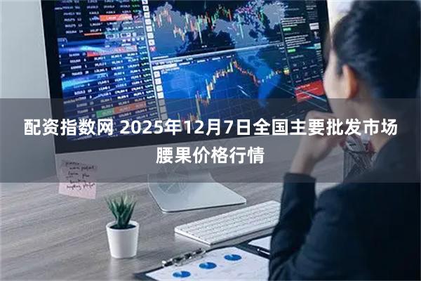 配资指数网 2025年12月7日全国主要批发市场腰果价格行情