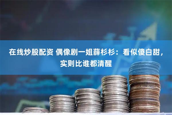 在线炒股配资 偶像剧一姐薛杉杉：看似傻白甜，实则比谁都清醒