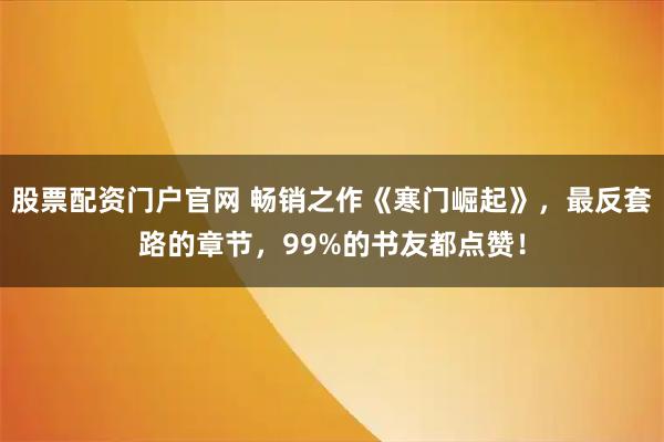 股票配资门户官网 畅销之作《寒门崛起》，最反套路的章节，99%的书友都点赞！