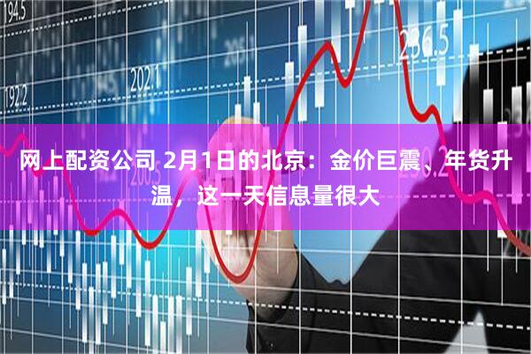 网上配资公司 2月1日的北京：金价巨震、年货升温，这一天信息量很大