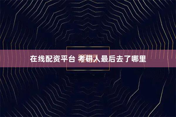 在线配资平台 考研人最后去了哪里