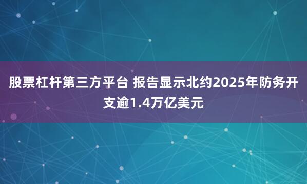 股票杠杆第三方平台 报告显示北约2025年防务开支逾1.4万亿美元