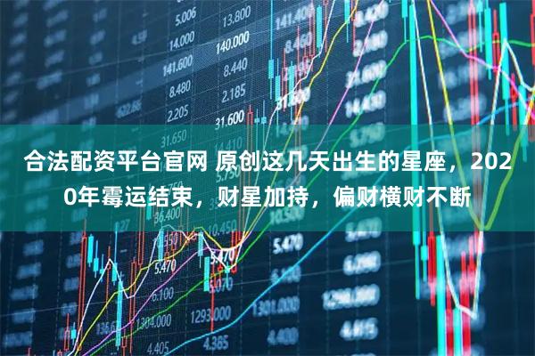 合法配资平台官网 原创这几天出生的星座，2020年霉运结束，财星加持，偏财横财不断