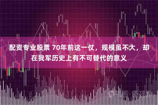 配资专业股票 70年前这一仗，规模虽不大，却在我军历史上有不可替代的意义