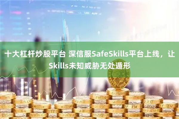 十大杠杆炒股平台 深信服SafeSkills平台上线，让Skills未知威胁无处遁形