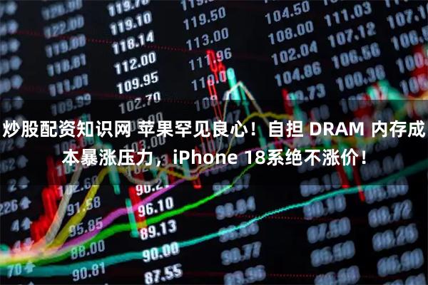 炒股配资知识网 苹果罕见良心！自担 DRAM 内存成本暴涨压力，iPhone 18系绝不涨价！