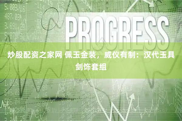 炒股配资之家网 佩玉金装，威仪有制：汉代玉具剑饰套组