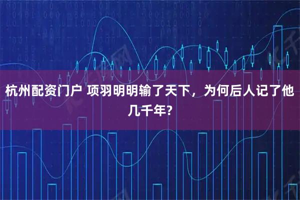 杭州配资门户 项羽明明输了天下，为何后人记了他几千年?