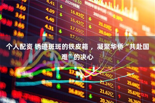 个人配资 锈迹斑斑的铁皮箱 ，凝聚华侨“共赴国难”的决心