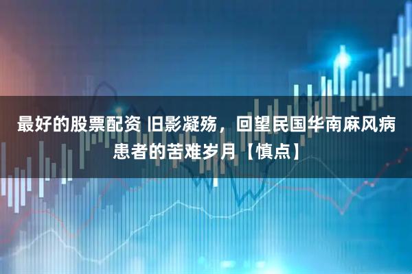 最好的股票配资 旧影凝殇，回望民国华南麻风病患者的苦难岁月【慎点】