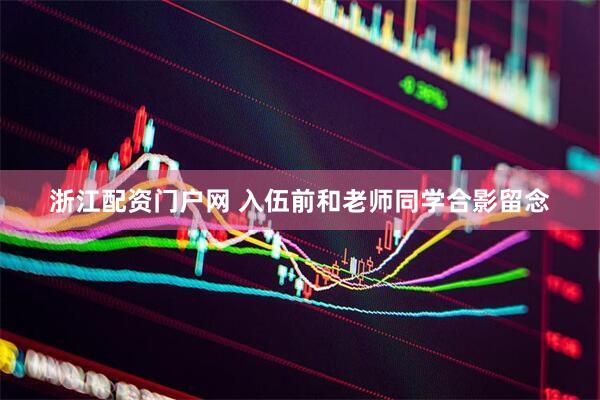 浙江配资门户网 入伍前和老师同学合影留念