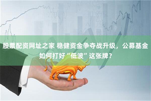 股票配资网址之家 稳健资金争夺战升级，公募基金如何打好“低波”这张牌？