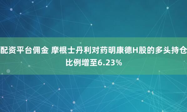 配资平台佣金 摩根士丹利对药明康德H股的多头持仓比例增至6.23%