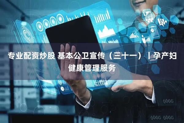 专业配资炒股 基本公卫宣传（三十一）丨孕产妇健康管理服务