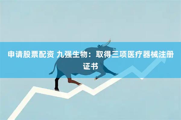 申请股票配资 九强生物：取得三项医疗器械注册证书
