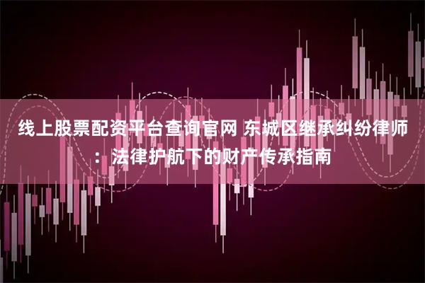 线上股票配资平台查询官网 东城区继承纠纷律师：法律护航下的财产传承指南