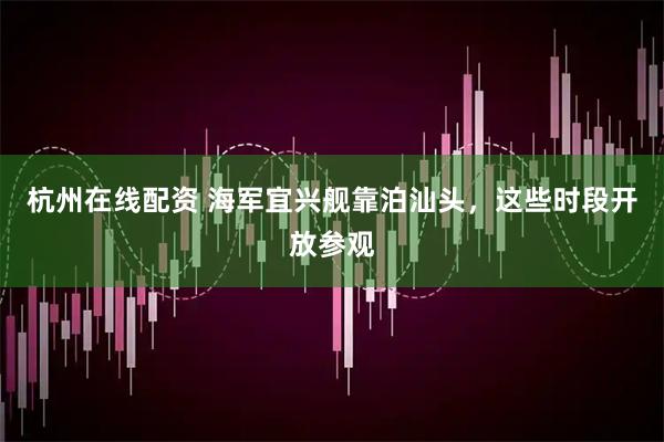 杭州在线配资 海军宜兴舰靠泊汕头，这些时段开放参观
