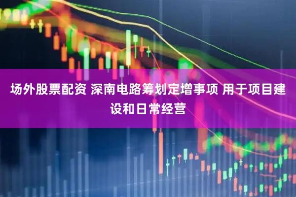 场外股票配资 深南电路筹划定增事项 用于项目建设和日常经营