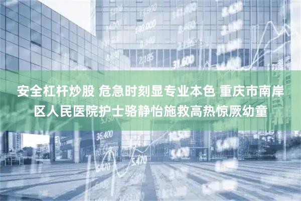 安全杠杆炒股 危急时刻显专业本色 重庆市南岸区人民医院护士骆静怡施救高热惊厥幼童