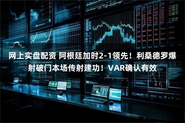 网上实盘配资 阿根廷加时2-1领先！利桑德罗爆射破门本场传射建功！VAR确认有效
