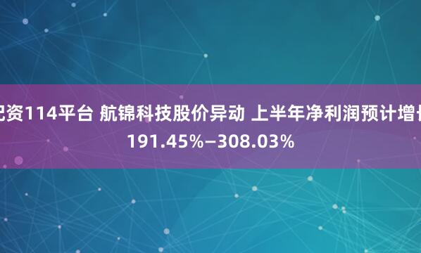 配资114平台 航锦科技股价异动 上半年净利润预计增长191.45%—308.03%