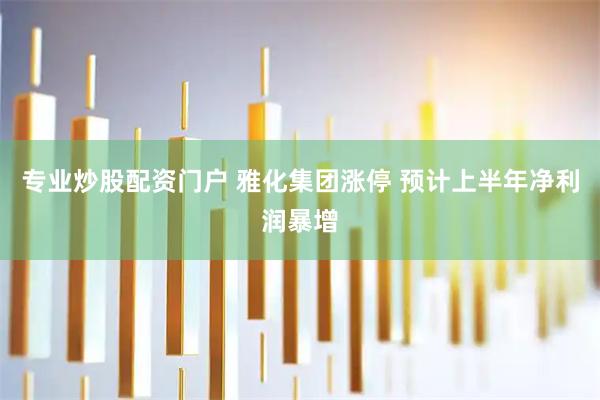 专业炒股配资门户 雅化集团涨停 预计上半年净利润暴增