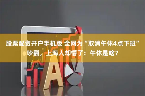 股票配资开户手机版 全网为“取消午休4点下班”吵翻，上海人却懵了：午休是啥？