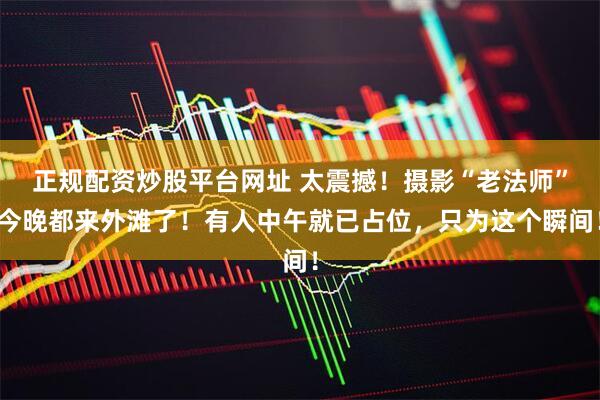 正规配资炒股平台网址 太震撼！摄影“老法师”今晚都来外滩了！有人中午就已占位，只为这个瞬间！